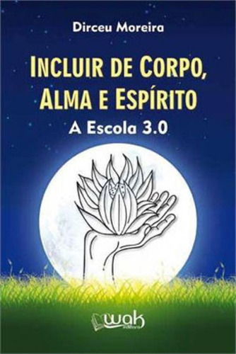 INCLUIR DE CORPO, ALMA E ESPIRITO: A ESCOLA 3.0, de Moreira, Dirceu. Editora WAK, capa mole, edição 1ª edição - 2013 em português