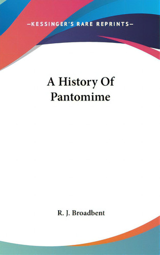A History Of Pantomime, De Broadbent, R. J.. Editorial Kessinger Pub Llc, Tapa Dura En Inglés