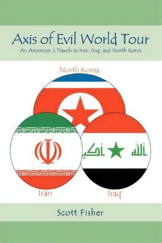 Axis Of Evil World Tour : An American's Travels In Iran, Iraq, And North Korea, De Scott Fisher. Editorial Iuniverse, Tapa Blanda En Inglés