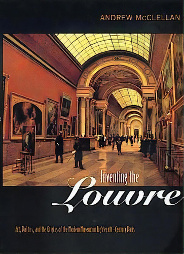 Inventing The Louvre : Art, Politics, And The Origins Of The Modern Museum In Eighteenth-century ..., De Andrew Mcclellan. Editorial University Of California Press, Tapa Blanda En Inglés