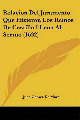 Relacion Del Juramento Que Hizieron Los Reinos De Castilla I Leon Al Sermo (1632), De Juan Gomez De Mora. Editorial Kessinger Publishing, Tapa Blanda En Español