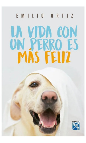 Libro La Vida Con Un Perro Es Mas Feliz   Emilio Ortiz