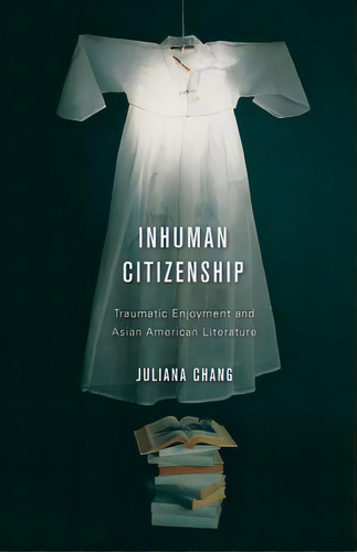 Inhuman Citizenship : Traumatic Enjoyment And Asian American Literature, De Juliana Chang. Editorial University Of Minnesota Press, Tapa Blanda En Inglés