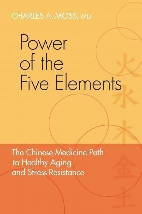Power Of The Five Elements : The Chinese Medicine Path To He