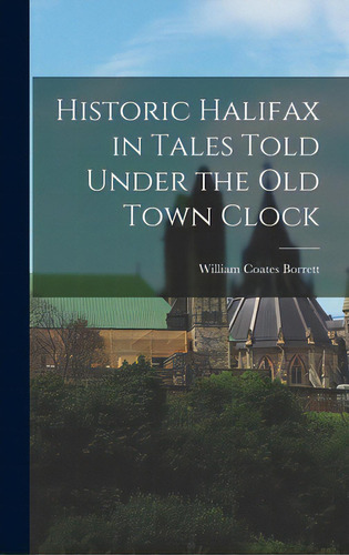 Historic Halifax In Tales Told Under The Old Town Clock, De Borrett, William Coates. Editorial Hassell Street Pr, Tapa Dura En Inglés