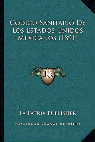 Codigo Sanitario De Los Estados Unidos Mexicanos (1891), De La Patria Publisher. Editorial Kessinger Publishing, Tapa Blanda En Español