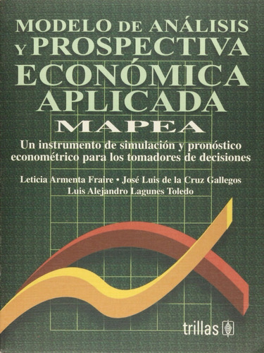 Modelo De Análisis Y Prospectiva Económica Aplicada, Mapea, De Armenta, Leticia De La Cruz, Jose Lagunes, Luis Alejandro., Vol. 1. Editorial Trillas, Tapa Blanda, Edición 1a En Español, 2001