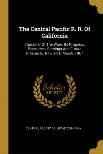 The Central Pacific R. R. Of California: Character Of The Work, Its Progress, Resources, Earnings..., De Central Pacific Railroad Company. Editorial Wentworth Pr, Tapa Blanda En Inglés