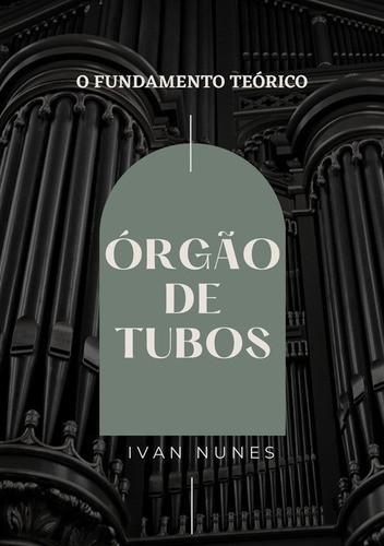 Órgão De Tubos: O Fundamento Teórico, De Ivan Nunes. Série Não Aplicável, Vol. 1. Editora Clube De Autores, Capa Mole, Edição 1 Em Português, 2021