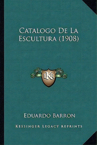 Catalogo De La Escultura (1908), De Eduardo Barron. Editorial Kessinger Publishing, Tapa Blanda En Español