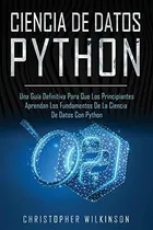 Comprar Ciencia de Datos Python : Una guia definitiva para que los principiantes aprendan los fundamentos..., de Christopher Wilkinson. Editorial Independently Published, tapa blanda en español