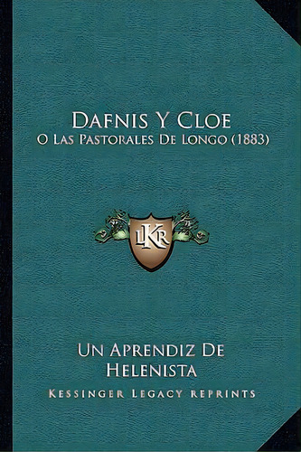 Dafnis Y Cloe : O Las Pastorales De Longo (1883): O Las Pastorales De Longo (1883), De Un Aprendiz De Helenista., Vol. 1. Editorial Kessinger Legacy Reprints, Tapa Blanda En Español