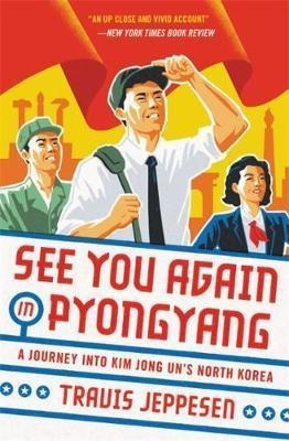 See You Again In Pyongyang : A Journey Into Kim Jong Un's...