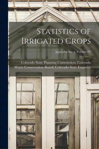 Statistics Of Irrigated Crops; Appendix No. 5, Volume Iv, De Colorado State Planning Commission C. Editorial Hassell Street Pr, Tapa Blanda En Inglés