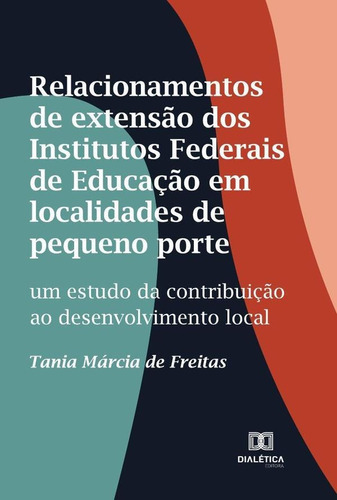 Relacionamentos De Extensão Dos Institutos Federais De Educação Em Localidades De Pequeno Porte, De Tania Márcia De Freitas. Editorial Dialética, Tapa Blanda En Portugués, 2022