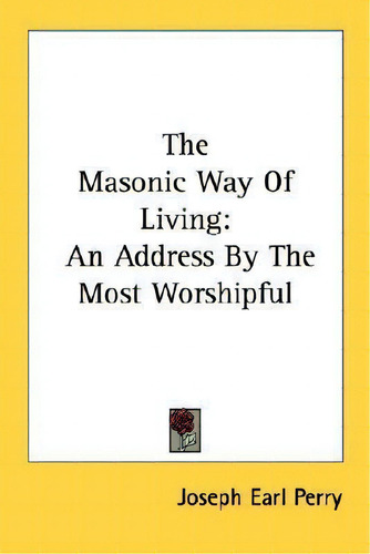 The Masonic Way Of Living : An Address By The Most Worshipful, De Joseph Earl Perry., Vol. 1. Editorial Kessinger Publishing, Tapa Blanda En Inglés