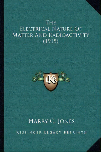 The Electrical Nature Of Matter And Radioactivity (1915), De Harry C Jones. Editorial Kessinger Publishing, Tapa Blanda En Inglés