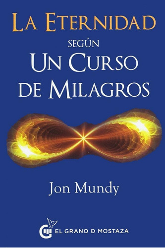 ETERNIDAD SEGÚN UN CURSO DE MILAGROS, LA, de Mundy, Jon. Editorial EL GRANO DE MOSTAZA, tapa pasta blanda, edición 1 en español, 2017