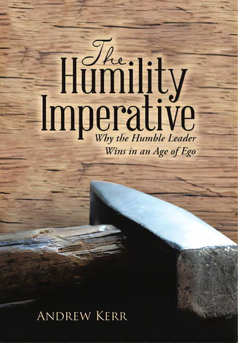 The Humility Imperative: Why The Humble Leader Wins In An Age Of Ego, De Kerr, Andrew. Editorial Lulu Pub Serv, Tapa Dura En Inglés