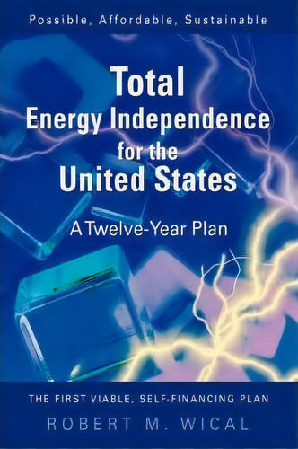 Total Energy Independence For The United States: A Twelve-year Plan, De Bob Wical., Vol. 1. Editorial Iuniverse, Tapa Blanda En Inglés