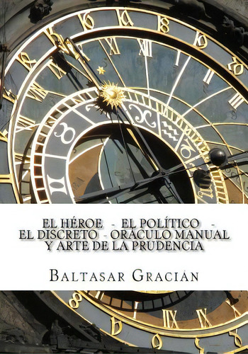 El Heroe - El Politico - El Discreto - Oraculo Manual Y Arte De La Prudencia, De Gracián, Baltasar., Vol. 1. Editorial Createspace, Tapa Blanda En Español
