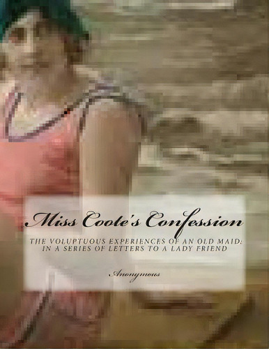 Miss Coote's Confession: The Voluptuos Experiences Of An Old Maid;in A Series Of Letters To A Lad..., De Anonymous. Editorial Createspace, Tapa Blanda En Inglés