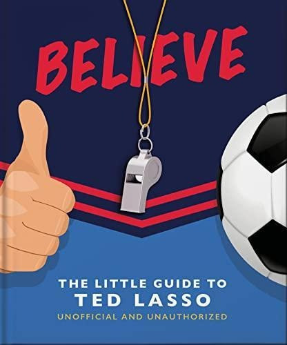 Believe: The Little Guide To Ted Lasso (unofficial & Unautho