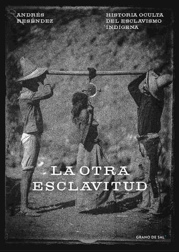 La otra esclavitud: Historia oculta del esclavismo indígena, de Reséndez, Andrés. Editorial Libros Grano de Sal, tapa blanda en español, 2019