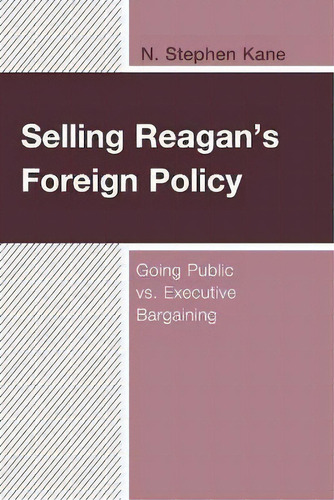 Selling Reagan's Foreign Policy : Going Public Vs. Executive Bargaining, De N. Stephen Kane., Vol. 1. Editorial Lexington Books, Tapa Blanda En Inglés
