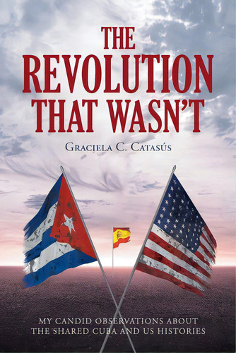 The Revolution That Wasn't: My Candid Observations About The Shared Cuba And Us Histories, De Catasã°s, Graciela C.. Editorial Fulton Books, Tapa Blanda En Inglés