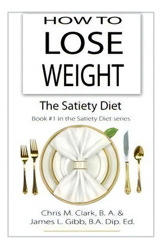 How To Lose Weight - The Satiety Diet, De Chris Clark. Editorial Quillpen Pty Ltd T/a Leaves Of Gold Press, Tapa Blanda En Inglés