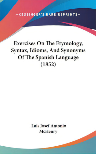 Exercises On The Etymology, Syntax, Idioms, And Synonyms Of The Spanish Language (1852), De Mchenry, Luis Josef Antonio. Editorial Kessinger Pub Llc, Tapa Dura En Inglés