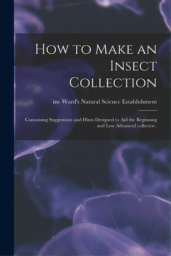 How To Make An Insect Collection; Containing Suggestions And Hints Designed To Aid The Beginning ..., De Ward's Natural Science Establishment. Editorial Hassell Street Pr, Tapa Blanda En Inglés