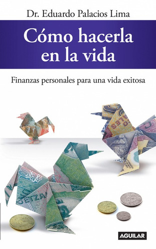 Cómo hacerla en la vida: Finanzas personales para una vida exitosa, de Palacios Lima, Eduardo. Serie Aguilar Editorial Aguilar, tapa blanda en español, 2014