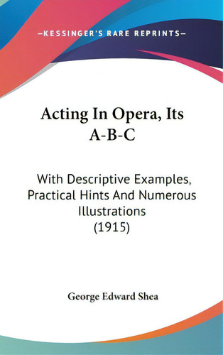 Acting In Opera, Its A-b-c: With Descriptive Examples, Practical Hints And Numerous Illustrations..., De Shea, George Edward. Editorial Kessinger Pub Llc, Tapa Dura En Inglés