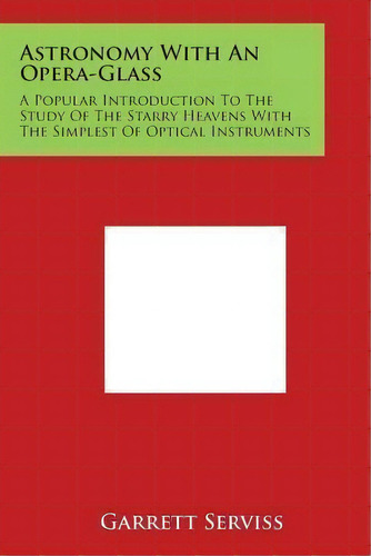 Astronomy With An Opera-glass : A Popular Introduction To The Study Of The Starry Heavens With Th..., De Garrett Serviss. Editorial Literary Licensing, Llc, Tapa Blanda En Inglés