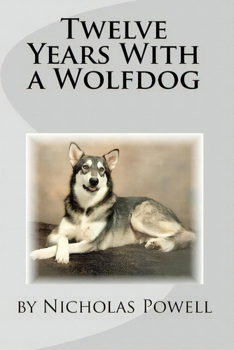 Twelve Years With A Wolfdog, De Nicholas Powell. Editorial Createspace Independent Publishing Platform, Tapa Blanda En Inglés