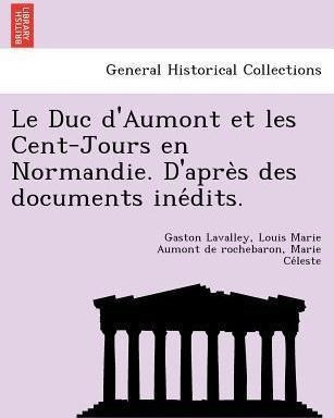 Le Duc D'aumont Et Les Cent-jours En Normandie. D'apre S ...