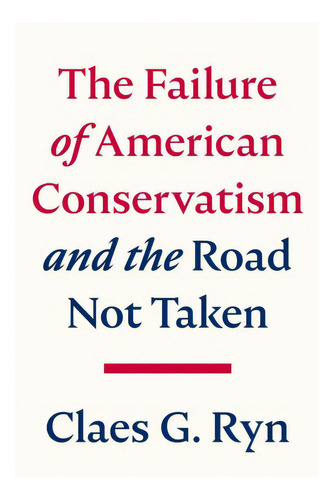 The Failure Of American Conservatism: --and The Road Not Taken, De Ryn, Claes G.. Editorial Republic Book Publ, Tapa Dura En Inglés