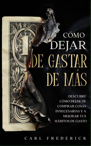 Cãâ³mo Dejar De Gastar De Mãâ¡s: Descubre Cãâ³mo Dejar De Comprar Cosas Innecesarias Y A Mejor..., De Frederick, Carl. Editorial Freedom Bound Pub, Tapa Blanda En Español