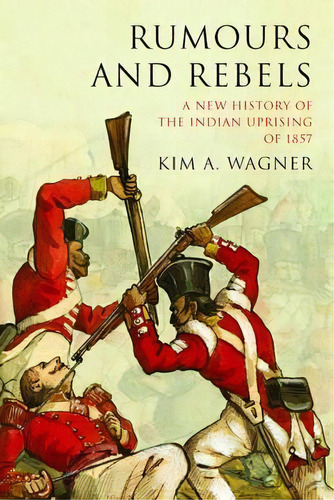 Rumours And Rebels : A New History Of The Indian Uprising Of 1857, De Kim A. Wagner. Editorial Peter Lang Ltd, Tapa Blanda En Inglés, 2016