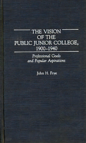 The Vision Of The Public Junior College, 1900-1940 : Professional Goals And Popular Aspirations, De John H. Frye. Editorial Abc-clio, Tapa Dura En Inglés