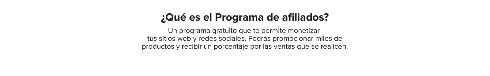 ¿Qué es el Programa de afiliados? Un programa gratuito que te permite monetizar  tus sitios web y redes sociales. Podrás promocionar miles de productos y recibir un porcentaje por las ventas que se realicen.