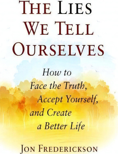The Lies We Tell Ourselves : How To Face The Truth, Accept Yourself, And Create A Better Life, De Jon Frederickson. Editorial Seven Leaves Press, Tapa Blanda En Inglés