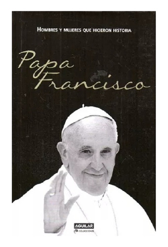 Papa Francisco, Hombres Y Mujeres De La Historia, Aguilar.