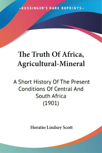 The Truth Of Africa, Agricultural-mineral: A Short History Of The Present Conditions Of Central A..., De Scott, Horatio Lindsey. Editorial Kessinger Pub Llc, Tapa Blanda En Inglés