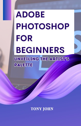 Libro: Adobe Photoshop For Beginners: Unveiling The Artists