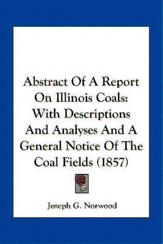 Abstract Of A Report On Illinois Coals : With Descriptions And Analyses And A General Notice Of T..., De Joseph G Norwood. Editorial Kessinger Publishing, Tapa Blanda En Inglés