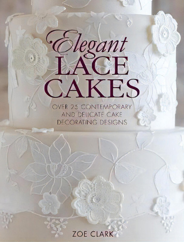 Elegant Lace Cakes : Over 25 Contemporary And Delicate Cake Decorating Designs, De Zoe Clark. Editorial David & Charles, Tapa Blanda En Inglés, 2015