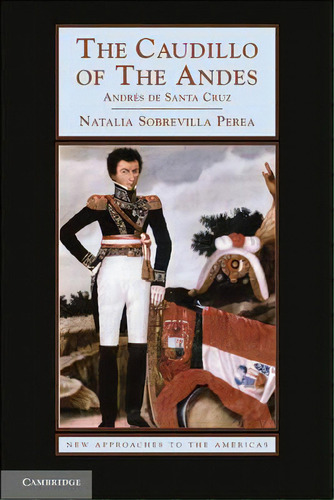 The Caudillo Of The Andes : Andres De Santa Cruz: Andrés De Santa Cruz, De Natalia Sobrevilla Perea. New Approaches To The Americas, Vol. 1. Editorial Cambridge, Tapa Dura En Inglés
